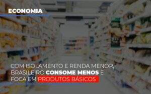 Com O Isolamento E Renda Menor Brasileiro Consome Menos E Foca Em Produtos Basicos - GCY Contabilidade