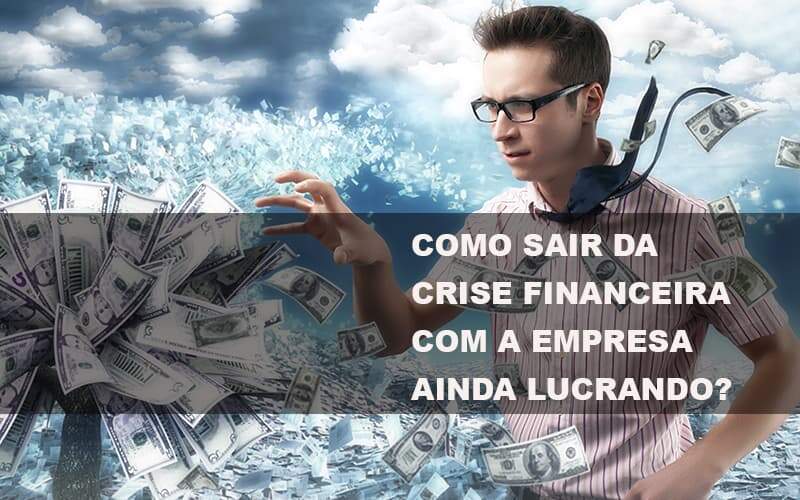 Como Sair Da Crise Financeira Com A Empresa Ainda Lucrando - GCY Contabilidade