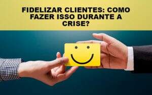 Fidelizar Clientes Como Fazer Isso Durante A Crise - GCY Contabilidade