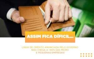 Assim Fica Dificil Linha De Credito Anunciada Pelo Governo Nao Chega A 80 Das Micro E Pequenas Empresas - GCY Contabilidade