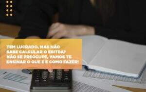 Tem Lucrado Mas Nao Sabe Calcular O Ebitda Nao Se Preocupe Vamos Te Ensinar O Que E E Como Fazer - GCY Contabilidade