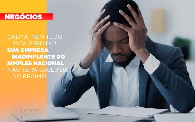 Calma Nem Tudo Esta Perdido Sua Empresa Inadimplente Do Simples Nacional Nao Sera Excluida Do Simples - GCY Contabilidade