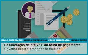 Desoneracao De Ate 25 Da Folha De Pagamento Governo Estuda Propor Essa Medida - GCY Contabilidade