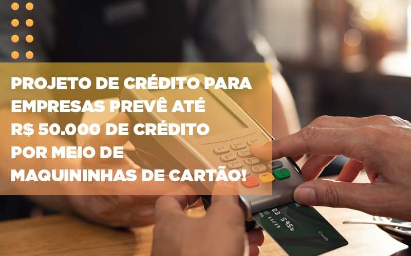 Projeto De Credito Para Empresas Preve Ate R 50 000 De Credito Por Meio De Maquininhas De Carta - GCY Contabilidade