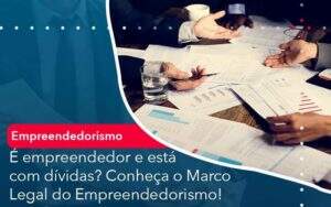 E Empreendedor E Esta Com Dividas Conheca O Marco Legal Do Empreendedorismo - GCY Contabilidade