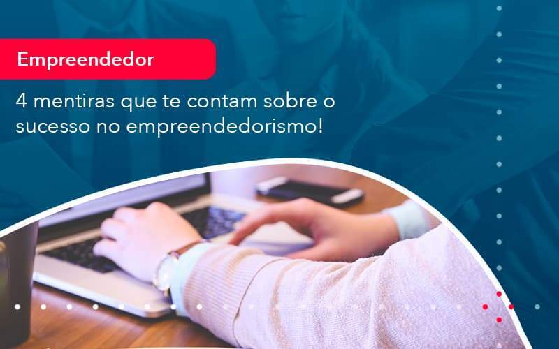 4 Mentiras Que Te Contam Sobre O Sucesso No Empreendedorism 1 - GCY Contabilidade