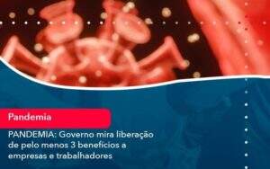 Pandemia Governo Mira Liberacao De Pelo Menos 3 Beneficios A Empresas E Trabalhadores 1 - GCY Contabilidade