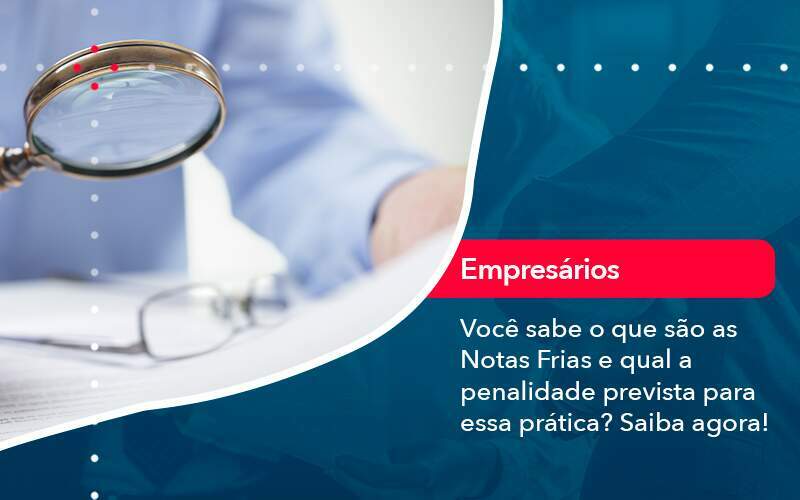 Voce Sabe O Que Sao As Notas Frias E Qual A Penalidade Prevista Para Essa Pratica - GCY Contabilidade