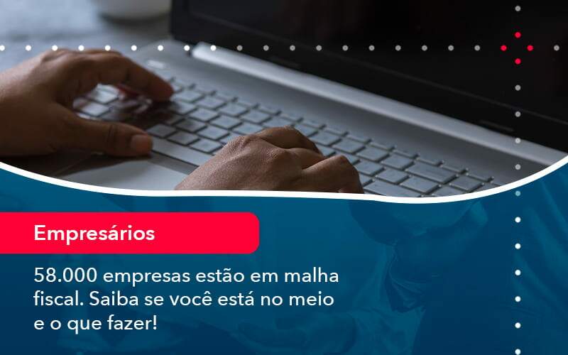 58000 Empresas Estao Em Malha Fiscal Saiba Se Voce Esta No Meio E O Que Fazer 1 - GCY Contabilidade