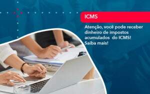 Atencao Voce Pode Receber Dinheiro De Impostos Acumulados Do Icms 1 - GCY Contabilidade