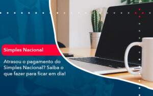 Atrasou O Pagamento Do Simples Nacional Saiba O Que Fazer Para Ficar Em Dia 1 - GCY Contabilidade