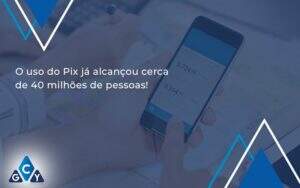 O Uso Do Pix Ja Alcancou 40 Milhoes De Pessoas Gcy Contabil - GCY Contabilidade